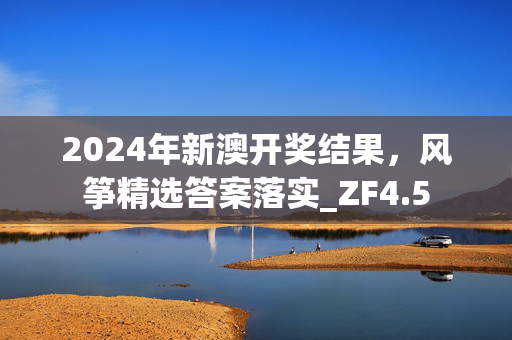 2024年新澳开奖结果，风筝精选答案落实_ZF4.5