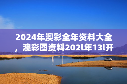 2024年澳彩全年资料大全，澳彩图资料202l年13l开始