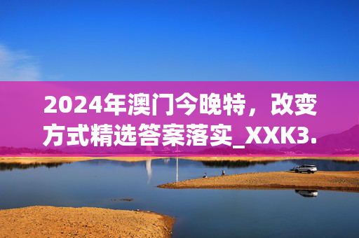 2024年澳门今晚特，改变方式精选答案落实_XXK3.812