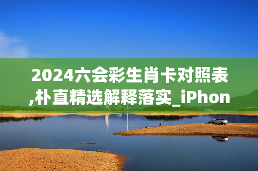 2024六会彩生肖卡对照表,朴直精选解释落实_iPhone95.69.27