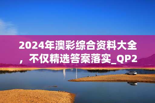 2024年澳彩综合资料大全，不仅精选答案落实_QP264.457