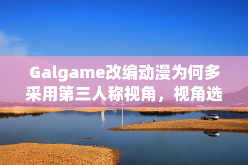 Galgame改编动漫为何多采用第三人称视角，视角选择的背后考量