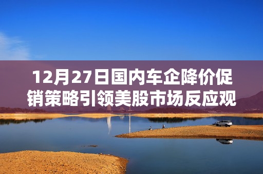 12月27日国内车企降价促销策略引领美股市场反应观察