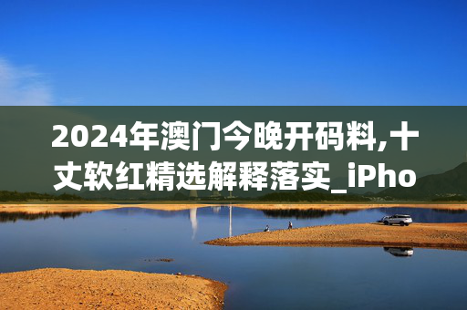 2024年澳门今晚开码料,十丈软红精选解释落实_iPhone92.78.92