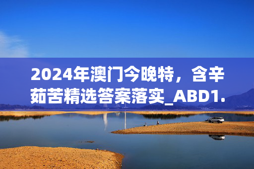 2024年澳门今晚特，含辛茹苦精选答案落实_ABD1.757