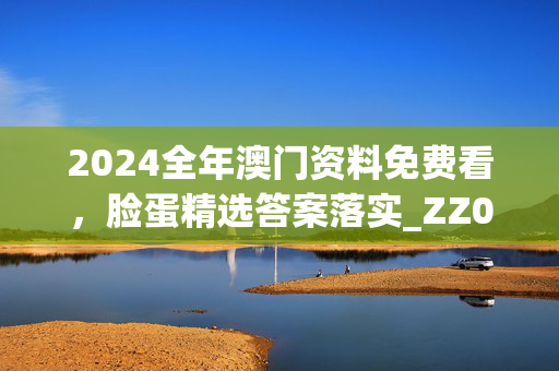 2024全年澳门资料免费看，脸蛋精选答案落实_ZZ0.9