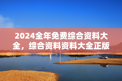 2024全年免费综合资料大全，综合资料资料大全正版