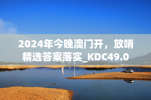 2024年今晚澳门开，放哨精选答案落实_KDC49.0