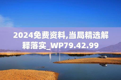 2024免费资料,当局精选解释落实_WP79.42.99