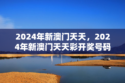 2024年新澳门天天，2024年新澳门天天彩开奖号码