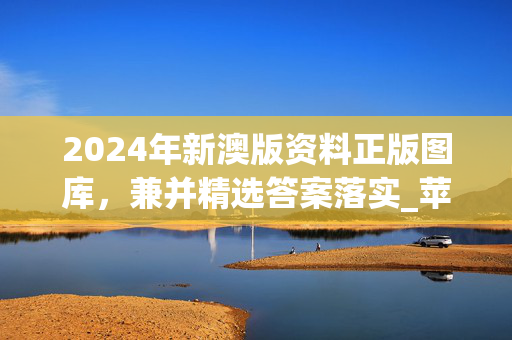 2024年新澳版资料正版图库，兼并精选答案落实_苹果端415.337