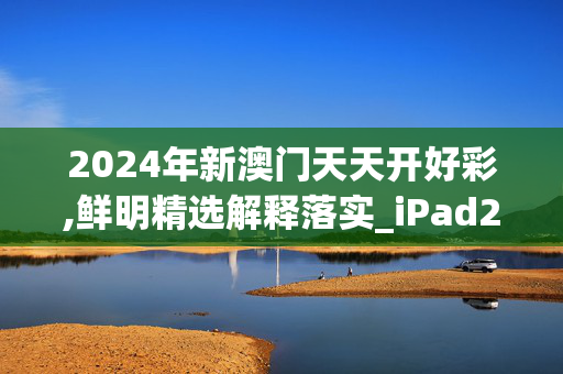 2024年新澳门天天开好彩,鲜明精选解释落实_iPad28.18.17