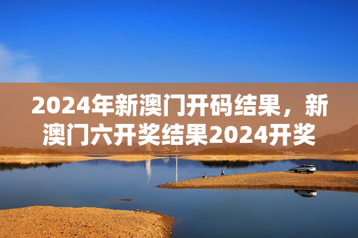 2024年新澳门开码结果，新澳门六开奖结果2024开奖记录