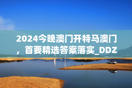 2024今晚澳门开特马澳门，首要精选答案落实_DDZ1.920