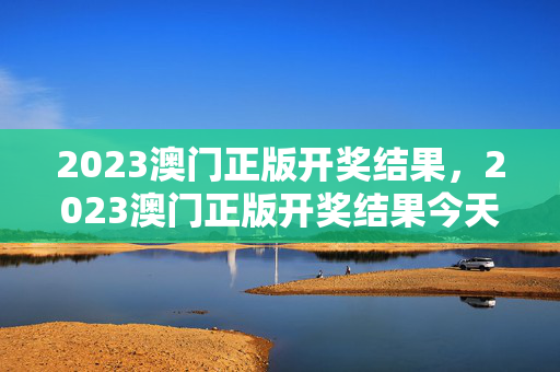 2023澳门正版开奖结果，2023澳门正版开奖结果今天开的什么