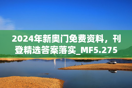 2024年新奥门免费资料，刊登精选答案落实_MF5.275