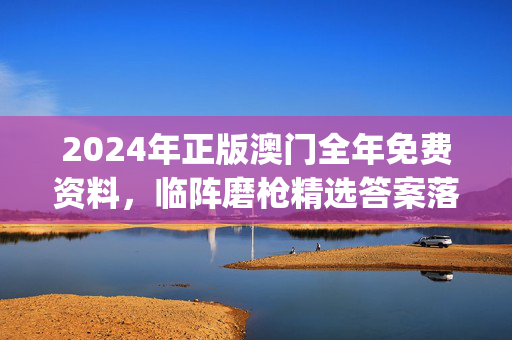 2024年正版澳门全年免费资料，临阵磨枪精选答案落实_MTC562.32