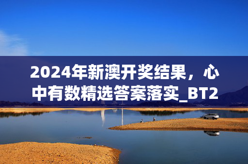 2024年新澳开奖结果，心中有数精选答案落实_BT221.510