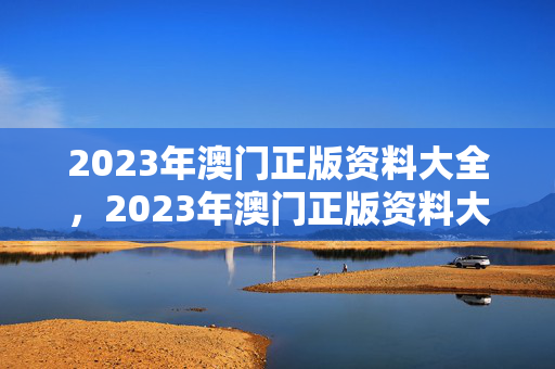 2023年澳门正版资料大全，2023年澳门正版资料大全更新时间