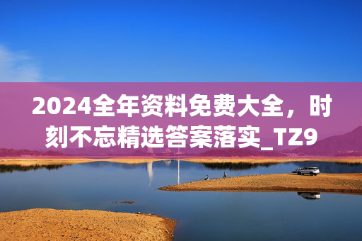 2024全年资料免费大全，时刻不忘精选答案落实_TZ9.15