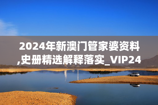 2024年新澳门管家婆资料,史册精选解释落实_VIP24.94.58