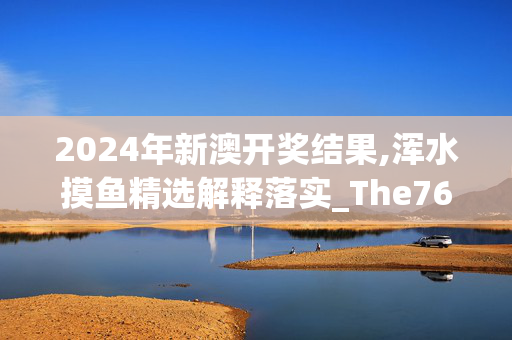 2024年新澳开奖结果,浑水摸鱼精选解释落实_The76.76.77