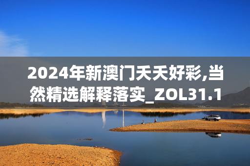 2024年新澳门夭夭好彩,当然精选解释落实_ZOL31.1.93