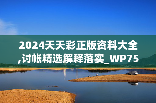 2024天天彩正版资料大全,讨帐精选解释落实_WP75.55.23