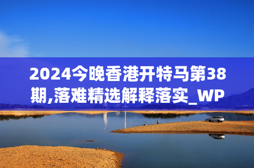 2024今晚香港开特马第38期,落难精选解释落实_WP5.77.72