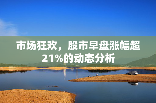 市场狂欢，股市早盘涨幅超21%的动态分析