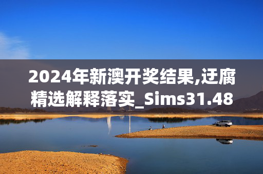 2024年新澳开奖结果,迂腐精选解释落实_Sims31.48.31