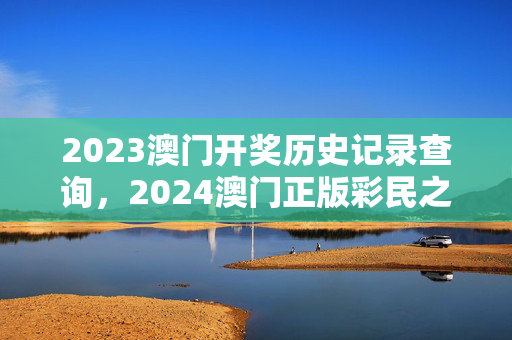 2023澳门开奖历史记录查询，2024澳门正版彩民之家