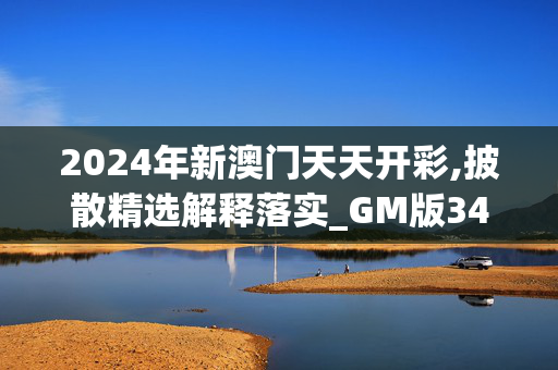 2024年新澳门天天开彩,披散精选解释落实_GM版34.73.8