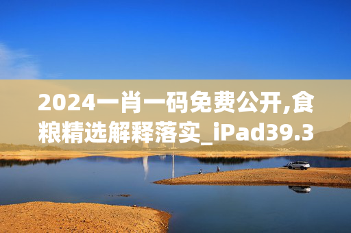 2024一肖一码免费公开,食粮精选解释落实_iPad39.39.61