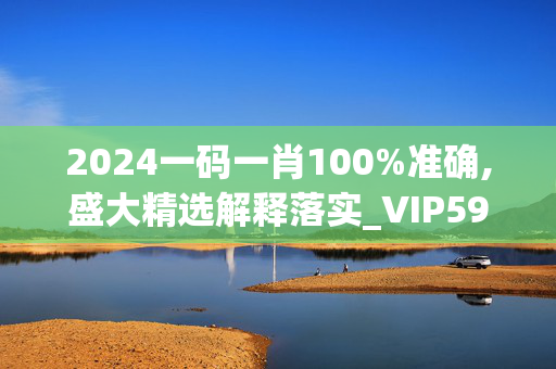 2024一码一肖100%准确,盛大精选解释落实_VIP59.60.59