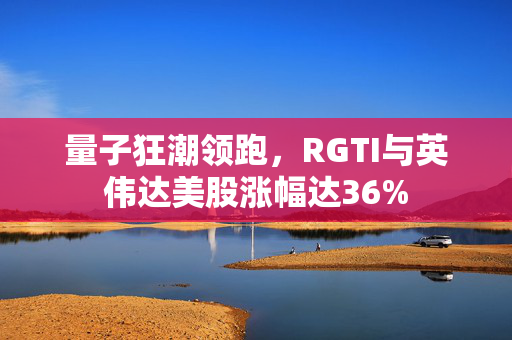 量子狂潮领跑，RGTI与英伟达美股涨幅达36%