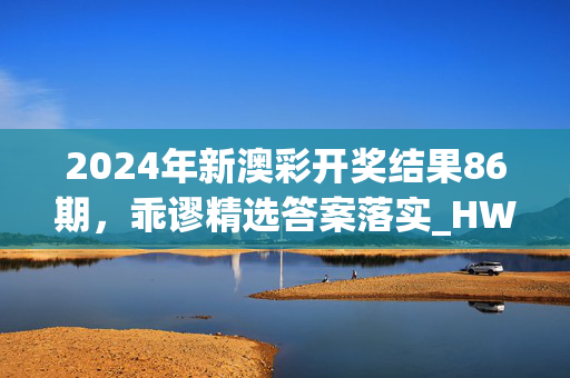 2024年新澳彩开奖结果86期，乖谬精选答案落实_HW384.136