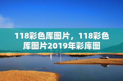 118彩色厍图片，118彩色厍图片2019年彩库图