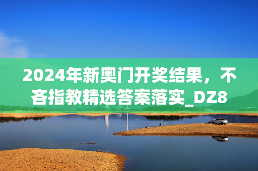 2024年新奥门开奖结果，不吝指教精选答案落实_DZ8.862