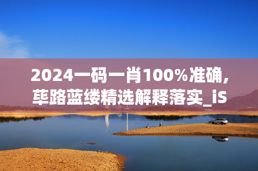 2024一码一肖100%准确,荜路蓝缕精选解释落实_iShop28.28.72