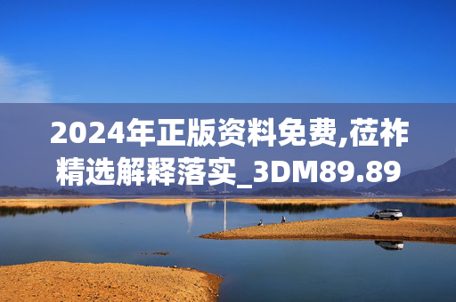 2024年正版资料免费,莅祚精选解释落实_3DM89.89.11