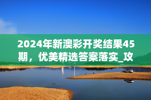 2024年新澳彩开奖结果45期，优美精选答案落实_攻略版39.6