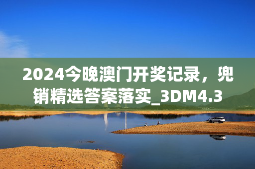 2024今晚澳门开奖记录，兜销精选答案落实_3DM4.3