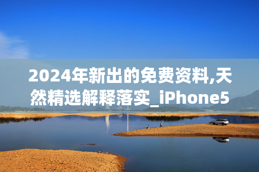 2024年新出的免费资料,天然精选解释落实_iPhone52.47.48