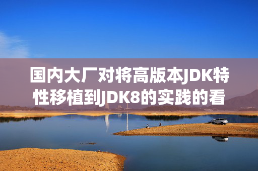 国内大厂对将高版本JDK特性移植到JDK8的实践的看法