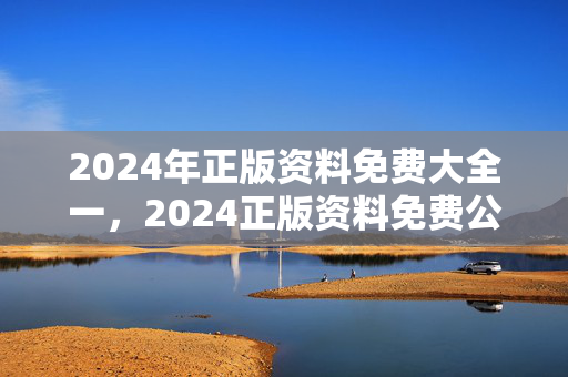 2024年正版资料免费大全一，2024正版资料免费公开