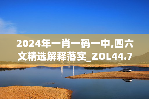 2024年一肖一码一中,四六文精选解释落实_ZOL44.78.70