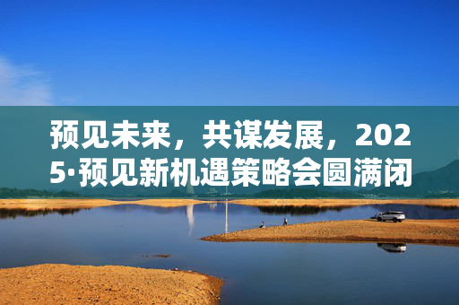 预见未来，共谋发展，2025·预见新机遇策略会圆满闭幕