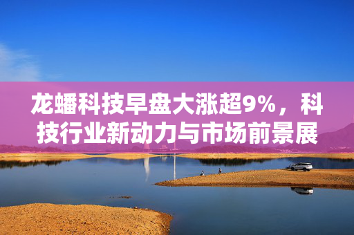 龙蟠科技早盘大涨超9%，科技行业新动力与市场前景展望