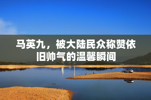 马英九，被大陆民众称赞依旧帅气的温馨瞬间